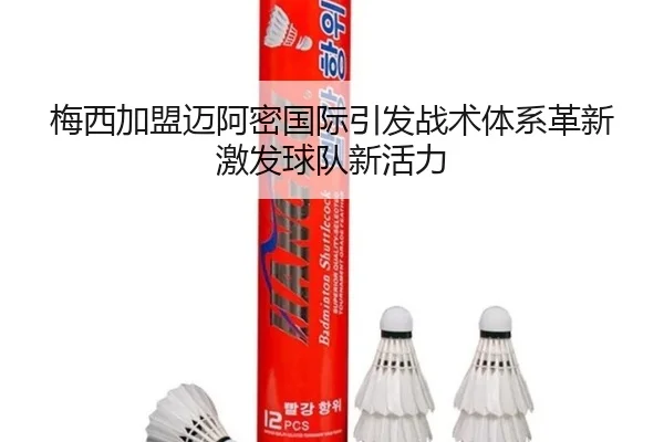 梅西加盟迈阿密国际引发战术体系革新激发球队新活力