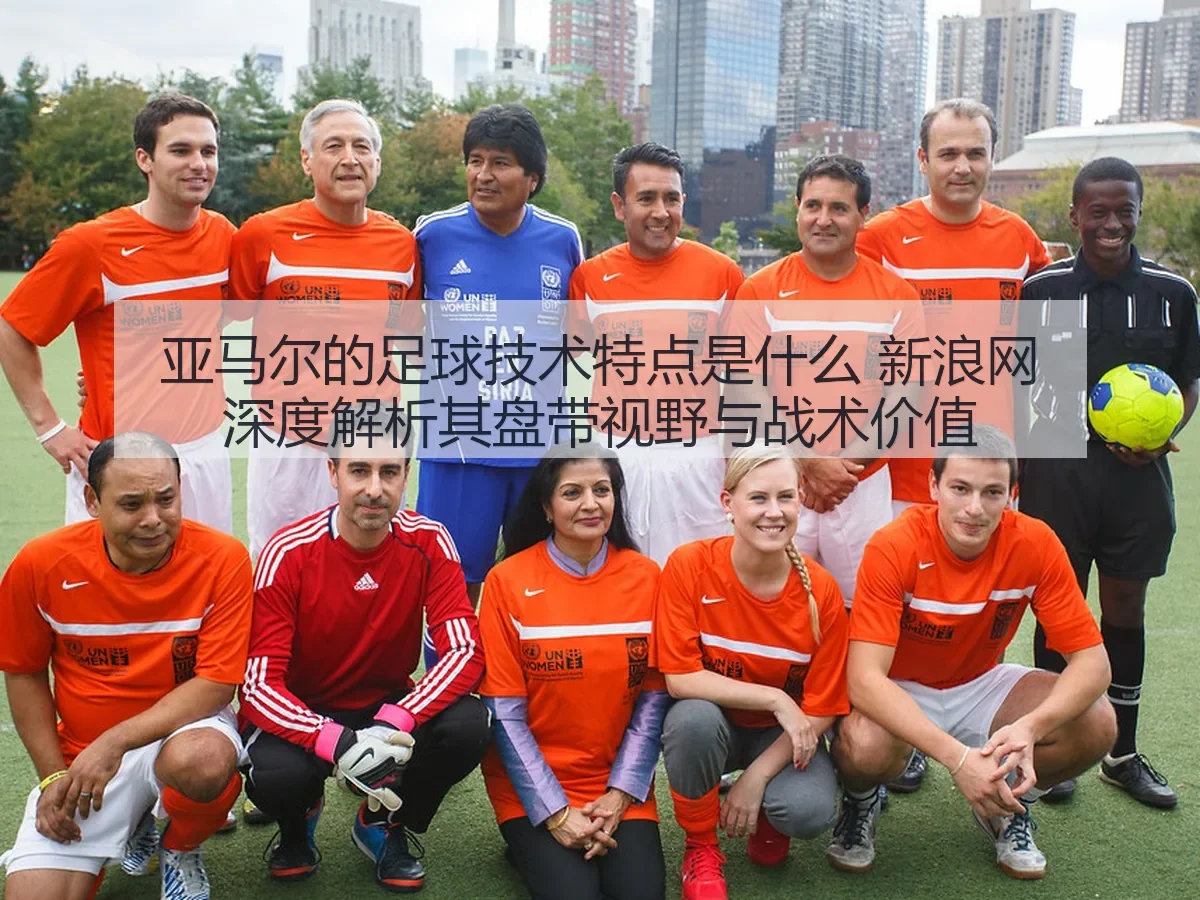 亚马尔的足球技术特点是什么 其盘带视野与战术价值